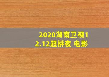 2020湖南卫视12.12超拼夜 电影